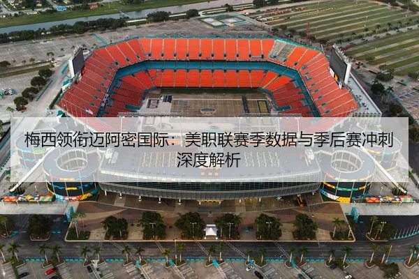 梅西领衔迈阿密国际：美职联赛季数据与季后赛冲刺深度解析