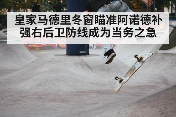 皇家马德里冬窗瞄准阿诺德补强右后卫防线成为当务之急