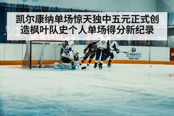 凯尔康纳单场惊天独中五元正式创造枫叶队史个人单场得分新纪录