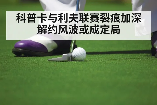 科普卡与利夫联赛裂痕加深解约风波或成定局