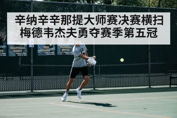 辛纳辛辛那提大师赛决赛横扫梅德韦杰夫勇夺赛季第五冠