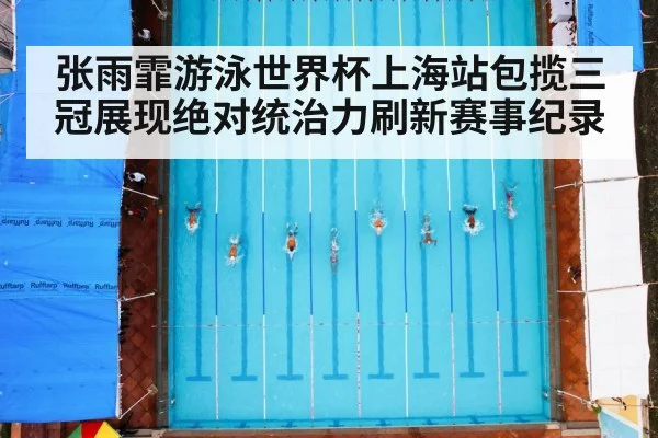 张雨霏游泳世界杯上海站包揽三冠展现绝对统治力刷新赛事纪录