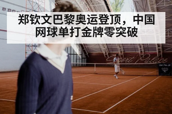 郑钦文巴黎奥运登顶，中国网球单打金牌零突破
