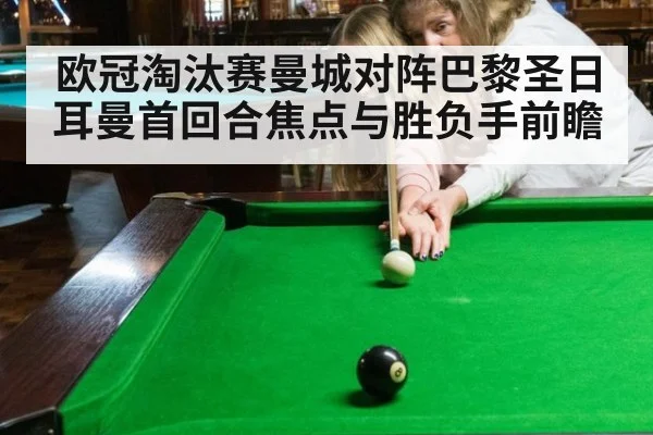 欧冠淘汰赛曼城对阵巴黎圣日耳曼首回合焦点与胜负手前瞻