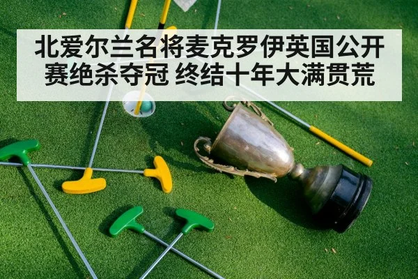 北爱尔兰名将麦克罗伊英国公开赛绝杀夺冠 终结十年大满贯荒